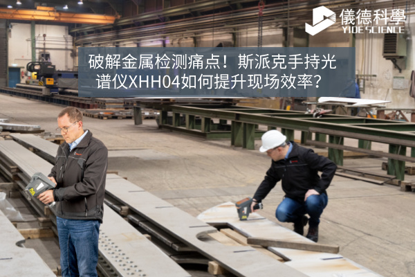 破解金屬檢測痛點！斯派克手持光譜儀XHH04如何提升現(xiàn)場效率？